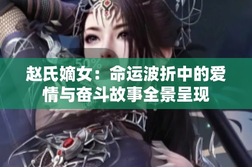 赵氏嫡女：命运波折中的爱情与奋斗故事全景呈现