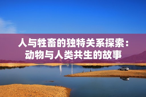 人与牲畜的独特关系探索：动物与人类共生的故事