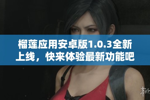 榴莲应用安卓版1.0.3全新上线，快来体验最新功能吧