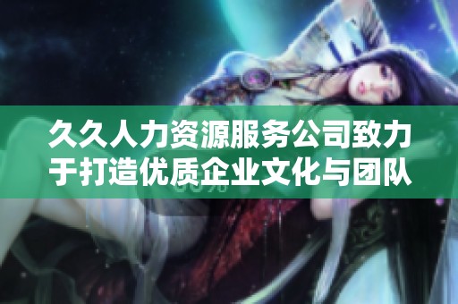 久久人力资源服务公司致力于打造优质企业文化与团队氛围