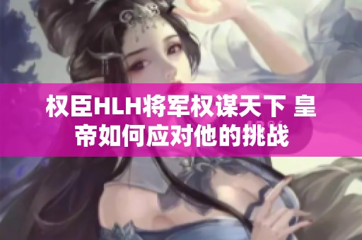 权臣HLH将军权谋天下 皇帝如何应对他的挑战