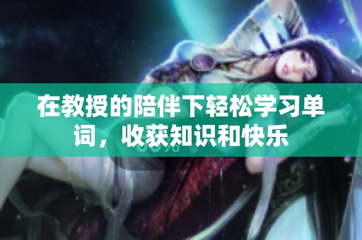在教授的陪伴下轻松学习单词，收获知识和快乐