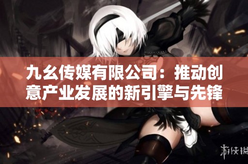 九幺传媒有限公司：推动创意产业发展的新引擎与先锋