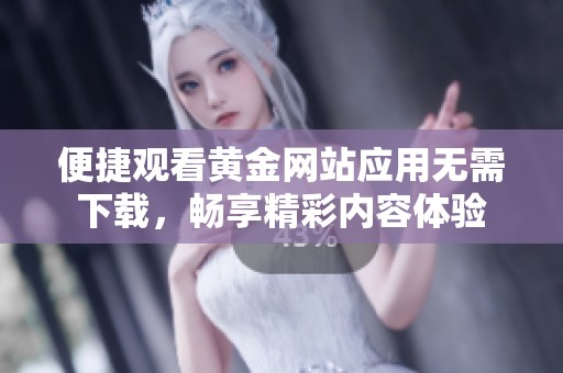便捷观看黄金网站应用无需下载，畅享精彩内容体验