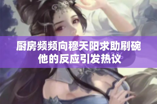 厨房频频向穆天阳求助刷碗 他的反应引发热议