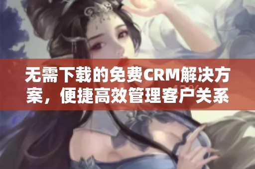 无需下载的免费CRM解决方案，便捷高效管理客户关系