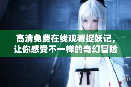 高清免费在线观看捉妖记，让你感受不一样的奇幻冒险之旅