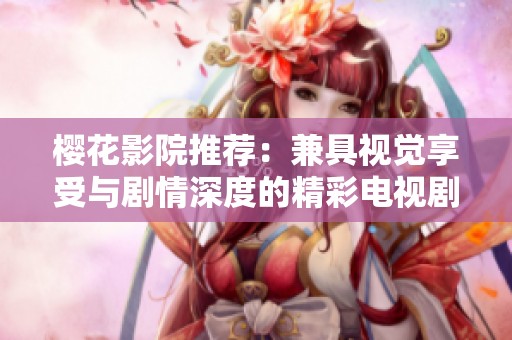 樱花影院推荐：兼具视觉享受与剧情深度的精彩电视剧合集