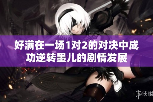好满在一场1对2的对决中成功逆转墨儿的剧情发展