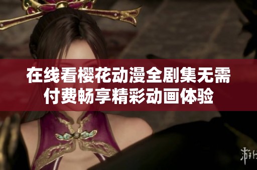 在线看樱花动漫全剧集无需付费畅享精彩动画体验