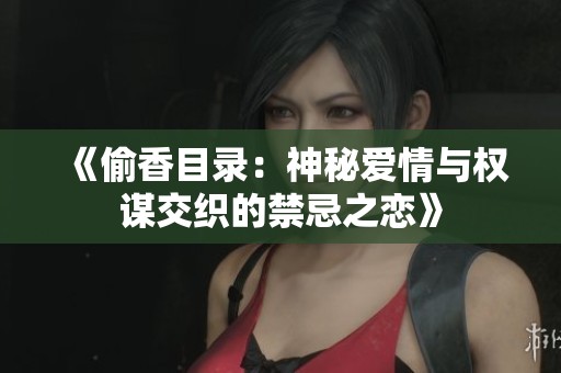 《偷香目录：神秘爱情与权谋交织的禁忌之恋》