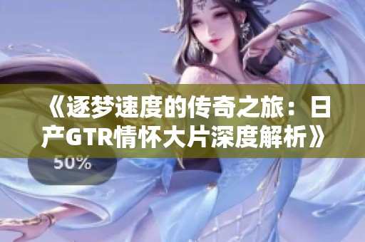 《逐梦速度的传奇之旅：日产GTR情怀大片深度解析》