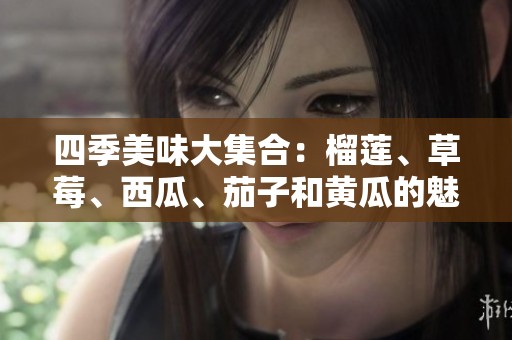 四季美味大集合：榴莲、草莓、西瓜、茄子和黄瓜的魅力探索
