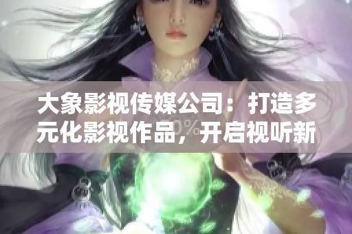 大象影视传媒公司：打造多元化影视作品，开启视听新纪元