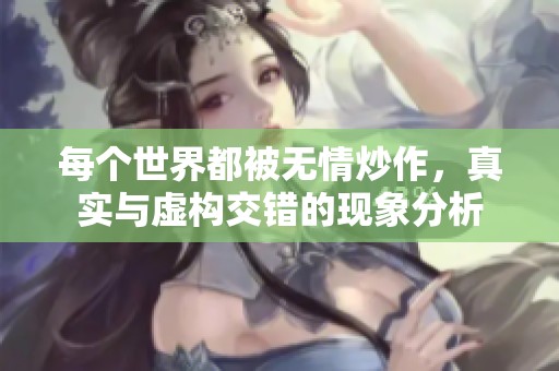 每个世界都被无情炒作，真实与虚构交错的现象分析