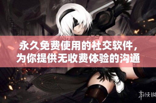 永久免费使用的社交软件，为你提供无收费体验的沟通方式