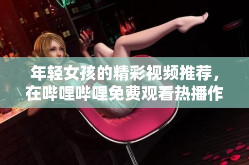 年轻女孩的精彩视频推荐，在哔哩哔哩免费观看热播作品