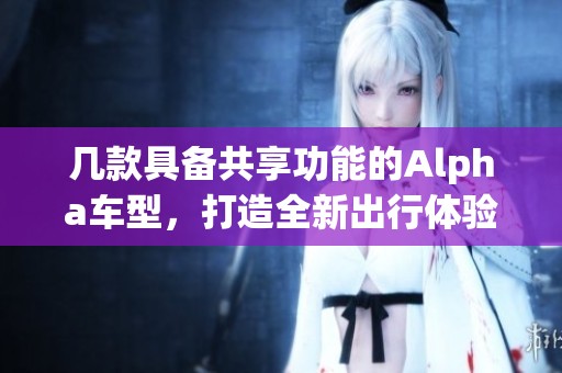 几款具备共享功能的Alpha车型，打造全新出行体验