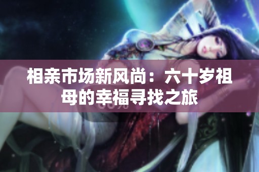 相亲市场新风尚：六十岁祖母的幸福寻找之旅