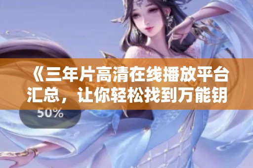《三年片高清在线播放平台汇总，让你轻松找到万能钥匙》