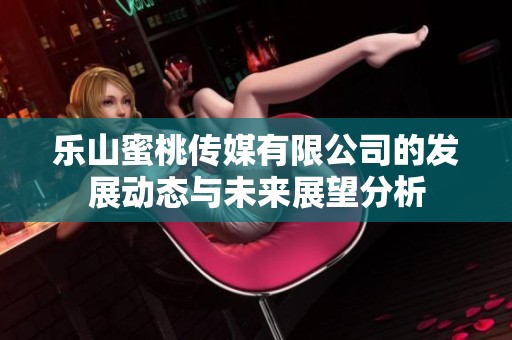 乐山蜜桃传媒有限公司的发展动态与未来展望分析