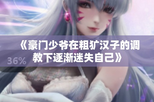 《豪门少爷在粗犷汉子的调教下逐渐迷失自己》