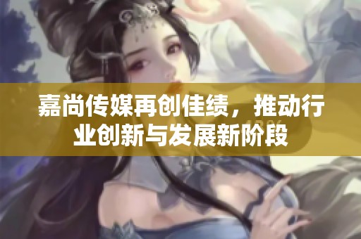 嘉尚传媒再创佳绩，推动行业创新与发展新阶段