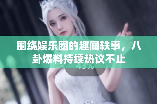 围绕娱乐圈的趣闻轶事，八卦爆料持续热议不止