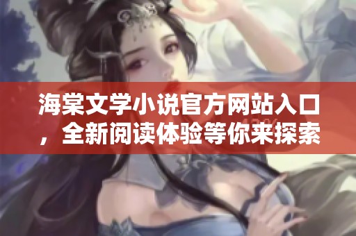 海棠文学小说官方网站入口，全新阅读体验等你来探索
