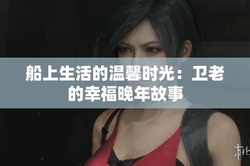 船上生活的温馨时光：卫老的幸福晚年故事