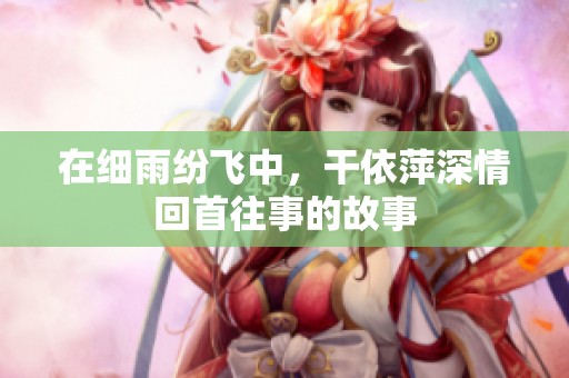 在细雨纷飞中，干依萍深情回首往事的故事