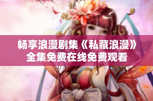 畅享浪漫剧集《私藏浪漫》全集免费在线免费观看
