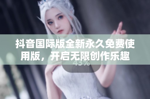 抖音国际版全新永久免费使用版，开启无限创作乐趣