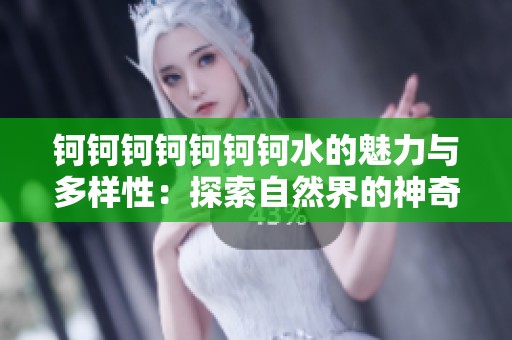 钶钶钶钶钶钶钶水的魅力与多样性：探索自然界的神奇之处