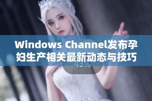Windows Channel发布孕妇生产相关最新动态与技巧分享