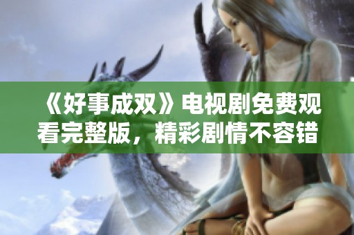 《好事成双》电视剧免费观看完整版，精彩剧情不容错过