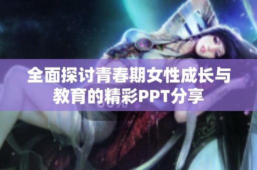 全面探讨青春期女性成长与教育的精彩PPT分享
