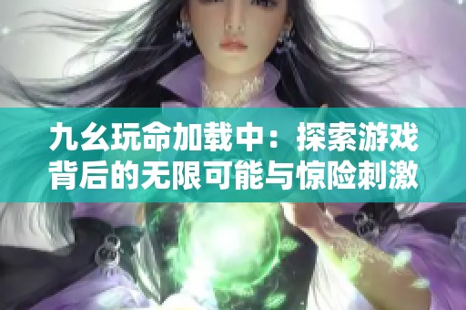 九幺玩命加载中：探索游戏背后的无限可能与惊险刺激