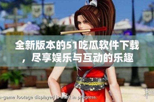 全新版本的51吃瓜软件下载，尽享娱乐与互动的乐趣