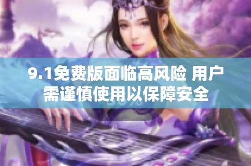 9.1免费版面临高风险 用户需谨慎使用以保障安全