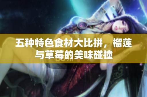 五种特色食材大比拼，榴莲与草莓的美味碰撞