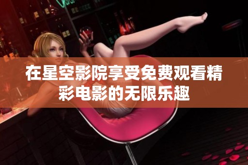 在星空影院享受免费观看精彩电影的无限乐趣