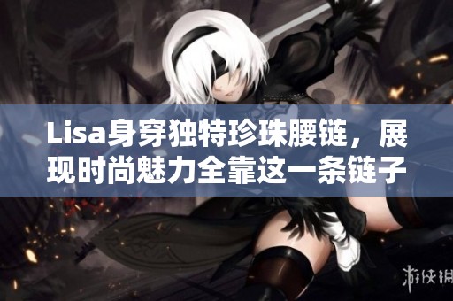 Lisa身穿独特珍珠腰链，展现时尚魅力全靠这一条链子