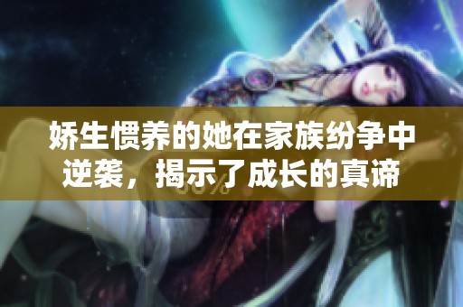 娇生惯养的她在家族纷争中逆袭，揭示了成长的真谛