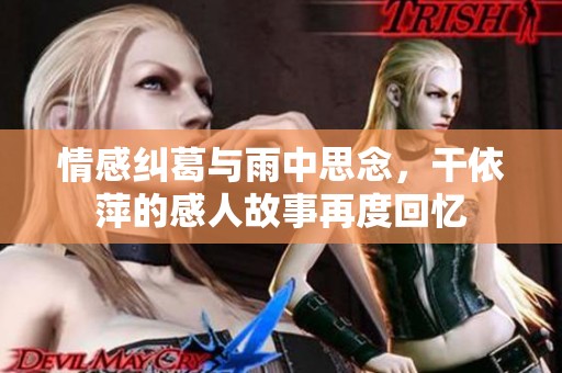 情感纠葛与雨中思念，干依萍的感人故事再度回忆