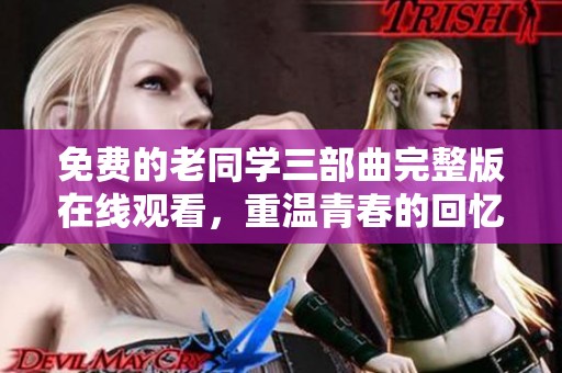 免费的老同学三部曲完整版在线观看，重温青春的回忆与感动