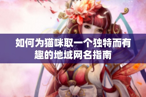 如何为猫咪取一个独特而有趣的地域网名指南