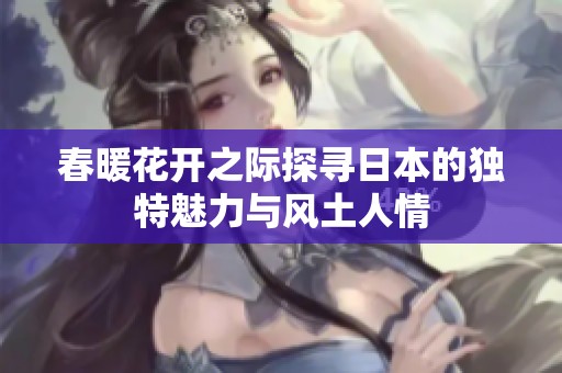 春暖花开之际探寻日本的独特魅力与风土人情