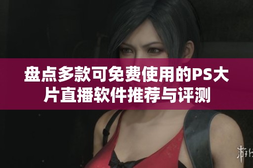 盘点多款可免费使用的PS大片直播软件推荐与评测