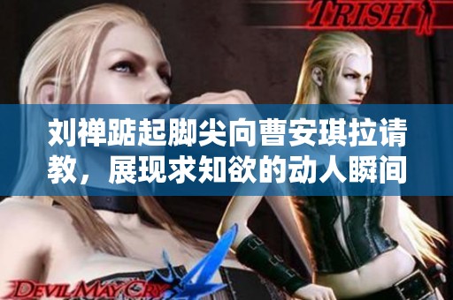 刘禅踮起脚尖向曹安琪拉请教，展现求知欲的动人瞬间